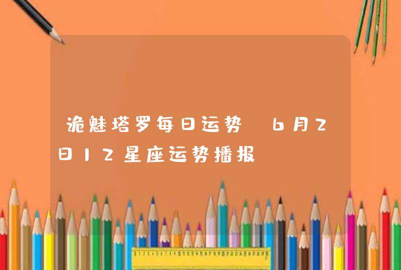 诡魅塔罗每日运势 6月2日12星座运势播报